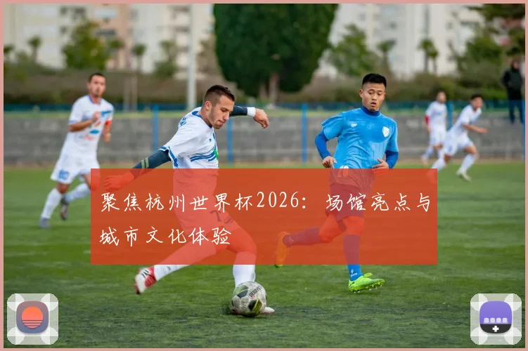 聚焦杭州世界杯2026:场馆亮点与城市文化体验