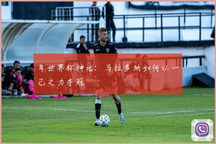 年世界杯神话:马拉多纳如何以一己之力夺冠