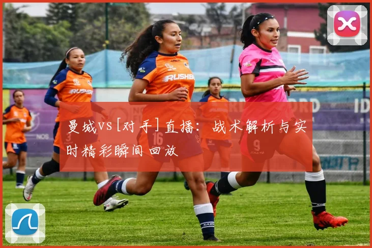 曼城vs[对手]直播：战术解析与实时精彩瞬间回放