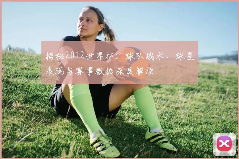 揭秘2012世界杯：球队战术、球星表现与赛事数据深度解读
