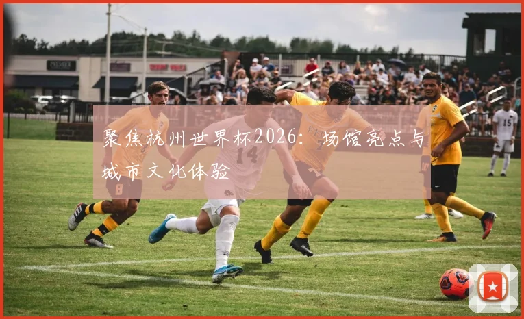 聚焦杭州世界杯2026:场馆亮点与城市文化体验
