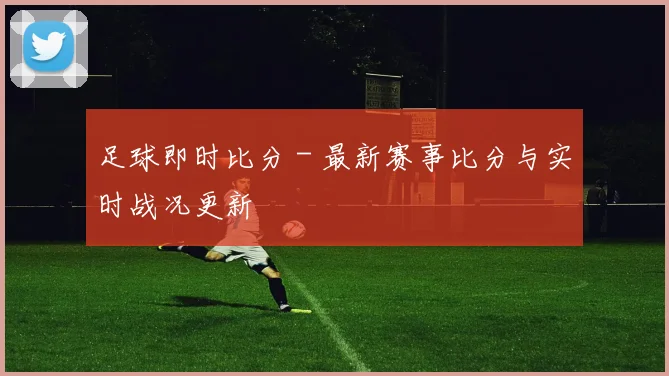 足球即时比分 - 最新赛事比分与实时战况更新