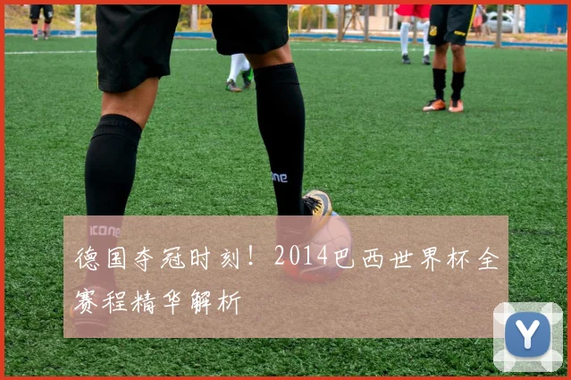 德国夺冠时刻!2014巴西世界杯全赛程精华解析