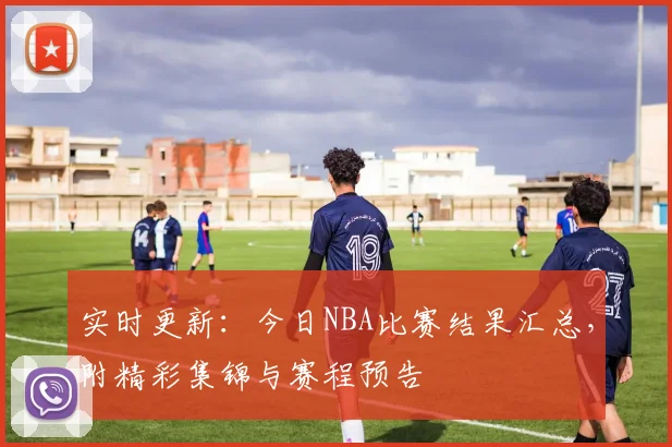 实时更新:今日NBA比赛结果汇总,附精彩集锦与赛程预告