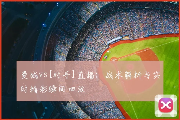 曼城vs[对手]直播：战术解析与实时精彩瞬间回放