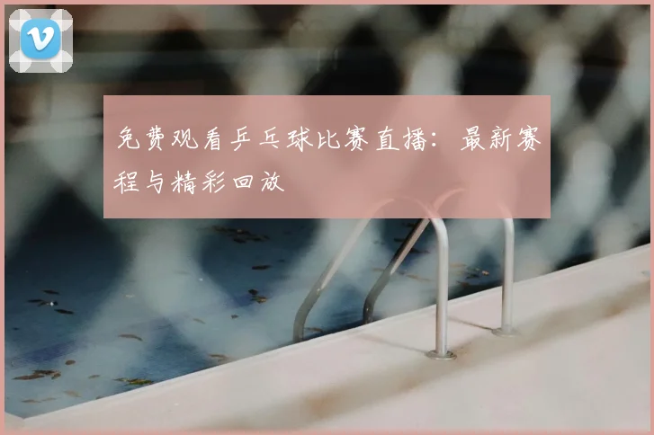 免费观看乒乓球比赛直播:最新赛程与精彩回放